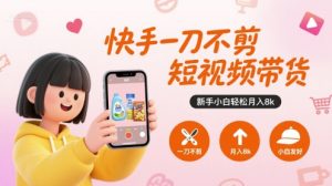 快手一刀不剪短视频带货，新手小白轻松月入8k-尖峰创业资源网