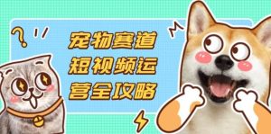 宠物赛道短视频运营全攻略,选品拍摄剪辑实操,实现流量到收益转化-尖峰创业资源网