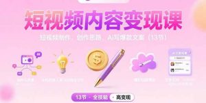 短视频内容变现课：短视频制作、创作思路、Ai写爆款文案（13节）-尖峰创业资源网