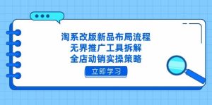 淘系改版新品布局流程，无界推广工具拆解，全店动销实操策略-尖峰创业资源网