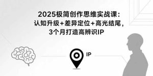 2025极简创作思维实战课：认知升级+差异定位+高光结尾，3个月打造高辨识IP-尖峰创业资源网