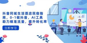 抖音同城生活酒店民宿指南，0做抖音，AI工具助力精准流量，提升转化率-尖峰创业资源网