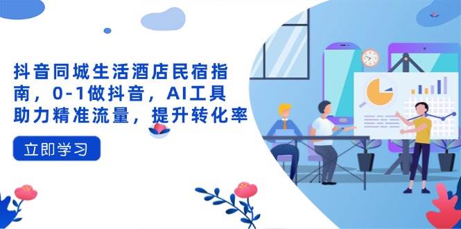 抖音同城生活酒店民宿指南，0做抖音，AI工具助力精准流量，提升转化率