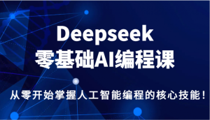 Deepseek零基础AI编程课，从零开始掌握人工智能编程的核心技能！-尖峰创业资源网