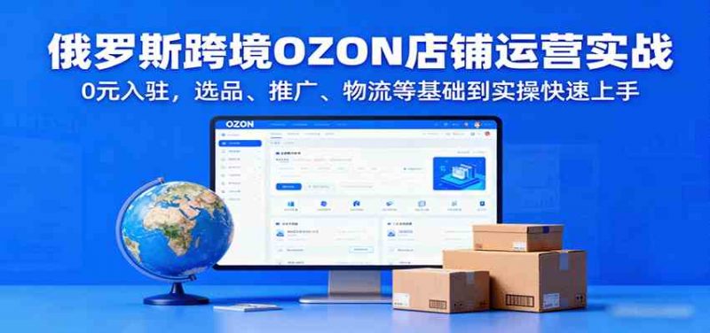 俄罗斯跨境OZON店铺运营实战，0元入驻，选品、推广、物流等基础到实操快速上手 -1