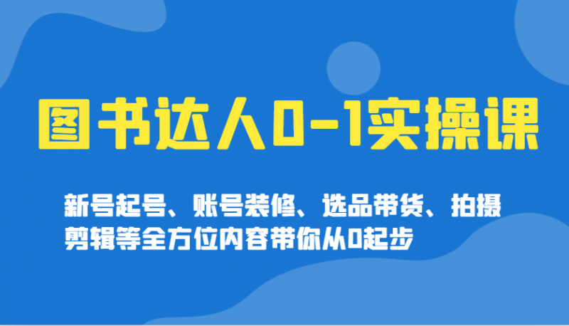 图书达人0实操课,新号起号、账号装修、选品带货、拍摄剪辑等全方位内容带你从0起步