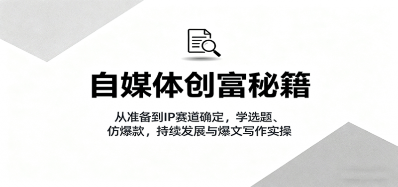 自媒体创富秘籍:从准备到IP赛道确定,学选题、仿爆款,持续发展与爆文写作实操 -1