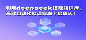 利用deepseek搭建知识库，高效自动化处理实现十倍成长！-尖峰创业资源网