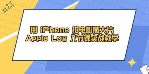 用 iPhone 拍电影感大片，Apple Log 8节课实战教学-尖峰创业资源网