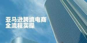 亚马逊跨境电商全流程实操，教你从零开始，掌握店铺运营与广告技巧-尖峰创业资源网
