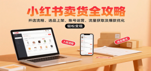 小红书卖货全攻略：开店流程、选品上架、账号运营、流量获取及爆款优化，轻松变现-尖峰创业资源网