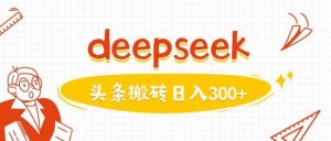 利用deepseek分钟一篇图文，做头条日入3张-尖峰创业资源网