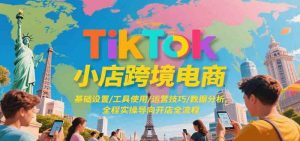 TikTok小店跨境电商，基础设置/工具使用/运营技巧/数据分析，全程实操导向开店全流程-尖峰创业资源网