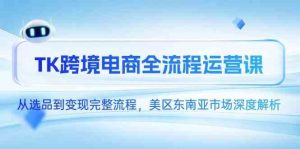 TK跨境电商全流程运营课，从选品到变现完整流程，美区东南亚市场深度解析-尖峰创业资源网