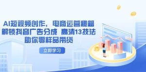 AI短视频创作,电商运营秘籍,解锁抖音广告分成 高清13技法助你零样品带货-尖峰创业资源网