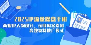 2025IP流量操盘手班,商业IP人物设计,获取内容素材,高效复制推广模式-尖峰创业资源网