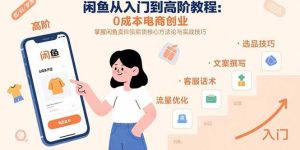 闲鱼从入门到高阶教程：0成本电商创业，掌握闲鱼卖货核心方法论与实战技巧-尖峰创业资源网