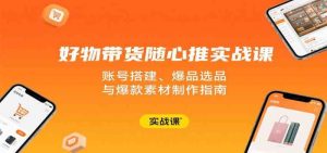 好物带货随心推实战课：账号搭建、爆品选品与爆款素材制作指南-尖峰创业资源网