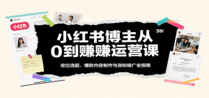 小红书博主从0到赚运营课：定位选题、爆款内容制作与涨粉接广全指南-尖峰创业资源网