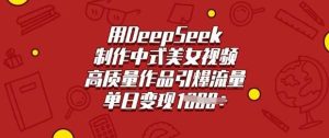 用DeepSeek制作中式美女视频，高质量作品引爆流量，单日变现多张-尖峰创业资源网