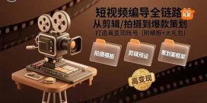 短视频编导全链路：从剪辑/拍摄到爆款策划,打造高变现账号(附模板+大礼包)-尖峰创业资源网