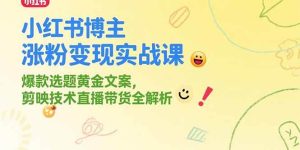 小红书博主涨粉变现实战课，爆款选题黄金文案，剪映技术直播带货全解析-尖峰创业资源网