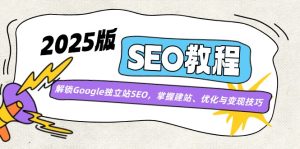2025版SEO教程：解锁Google独立站SEO，掌握建站、优化与变现技巧-尖峰创业资源网