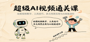 超级AI视频通关课：绘图视频教学、工具技巧，多元场景应用与AI技能进阶-尖峰创业资源网