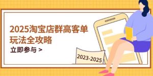 2025淘宝店群高客单玩法全攻略，把握高客单关键技巧，精通全周期运营-尖峰创业资源网