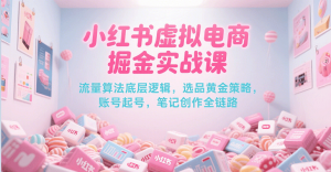 小红书虚拟电商掘金实战课,流量算法底层逻辑,选品黄金策略, 起号,笔记创作全链路-尖峰创业资源网