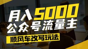 公众号流量主爆款文章顺风车改写玩法，适合全领域赛道，每月5000+-尖峰创业资源网