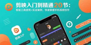 剪映入门到精通20节：智能工具使用+实战案例，快速掌握手机视频创作-尖峰创业资源网