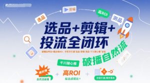 选品+剪辑+投流全闭环，破播自然流+撬动高ROI，手把手打通“选品-剪辑-测品-千川随心推”全链-尖峰创业资源网