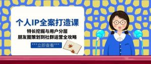 个人IP全案打造课,特长挖掘与用户分层,朋友圈策划到社群运营全攻略-尖峰创业资源网