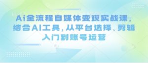 Ai全流程自媒体变现实战课，结合AI工具，从平台选择、剪辑入门到账号运营-尖峰创业资源网