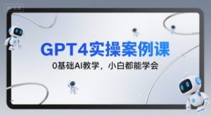GPT4实操案例课，0基础AI教学，小白都能学会-尖峰创业资源网