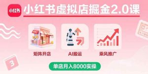 小红书虚拟店掘金2.0课,矩阵开店+AI搬运+乘风推广,单店月入8000实操-尖峰创业资源网