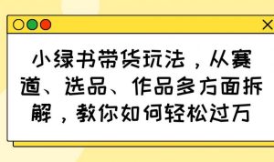 小绿书带货玩法，从赛道、选品、作品多方面拆解，教你如何轻松过万-尖峰创业资源网