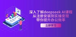 深入了解deepseek AI课程，从注册安装到实操变现，带你提升办公效率-尖峰创业资源网
