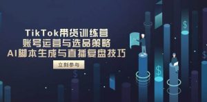 TikTok带货训练营,账号运营与选品策略,AI脚本生成与直播复盘技巧-尖峰创业资源网