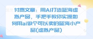 付费文章：用AI打造蓝海虚拟产品，手把手教你实操如何用ai做个可以卖的蓝海小产品(虚拟产品)-尖峰创业资源网