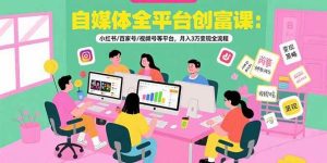 自媒体全平台创富课：小红书/百家号/视频号等平台，月入3万变现全流程-尖峰创业资源网