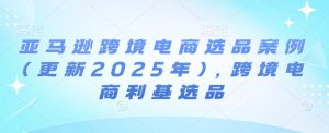 亚马逊跨境电商选品案例(更新2025年4月)，跨境电商利基选品-尖峰创业资源网