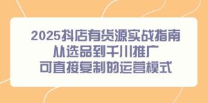 2025抖店有货源实战指南，从选品到千川推广，可直接复制的运营模式-尖峰创业资源网