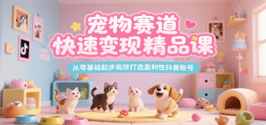 宠物赛道快速变现精品课，从零基础起步高效打造盈利性抖音账号-尖峰创业资源网