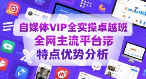 自媒体VIP全实操卓越班，全网主流平台特点优势分析-尖峰创业资源网