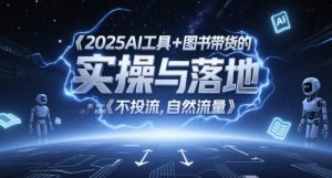2025AI工具+图书带货的实操与落地，图文起号带货全攻略，不投流，自然流量-尖峰创业资源网