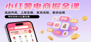小红薯电商掘金课：选品布局，上架实操、发货流程，素材运用，带你玩转小红薯店铺-尖峰创业资源网