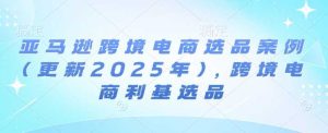 亚马逊跨境电商选品案例(更新2025年3月)，跨境电商利基选品-尖峰创业资源网