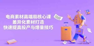 3月电商素材高端局核心课，差异化素材打造，快速提高投产与爆量技巧-尖峰创业资源网